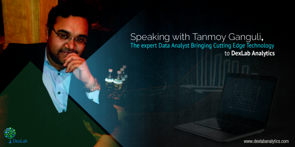 Speaking with Tanmoy Ganguli, the expert Data Analyst Bringing Cutting Edge Technology to DexLab Analytics